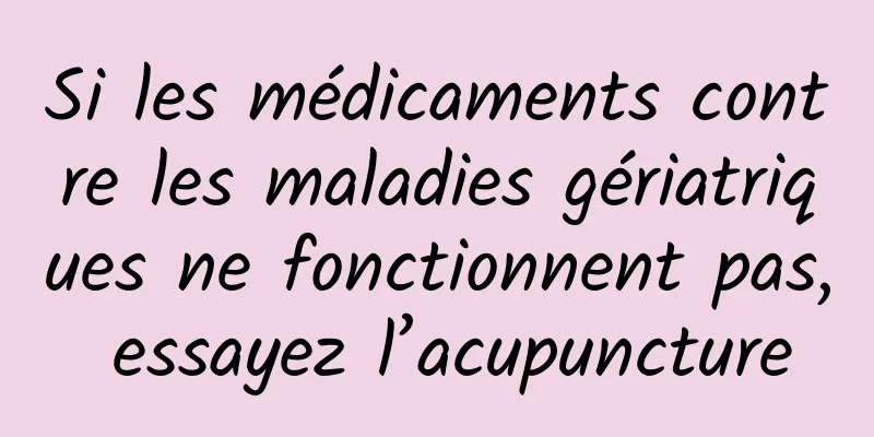 Si les médicaments contre les maladies gériatriques ne fonctionnent pas, essayez l’acupuncture