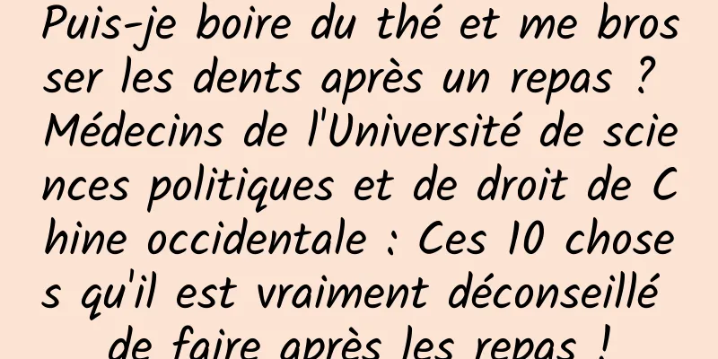 Puis-je boire du thé et me brosser les dents après un repas ? Médecins de l'Université de sciences politiques et de droit de Chine occidentale : Ces 10 choses qu'il est vraiment déconseillé de faire après les repas !