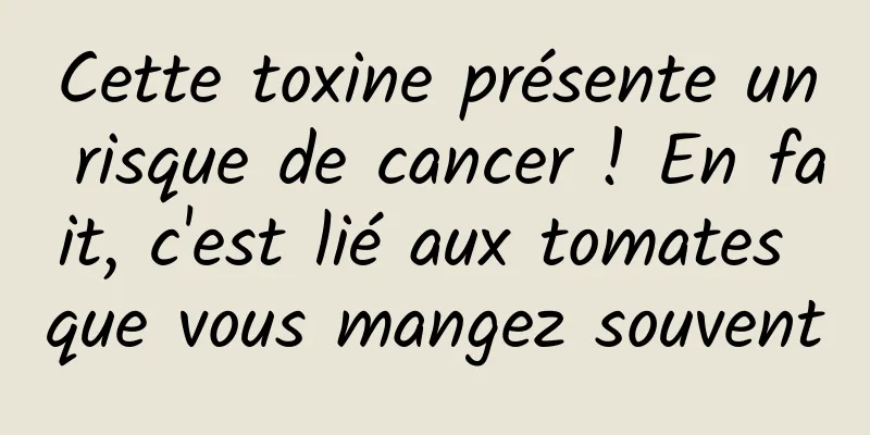 Cette toxine présente un risque de cancer ! En fait, c'est lié aux tomates que vous mangez souvent