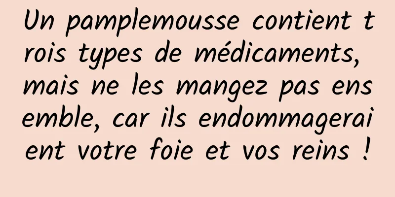 Un pamplemousse contient trois types de médicaments, mais ne les mangez pas ensemble, car ils endommageraient votre foie et vos reins !