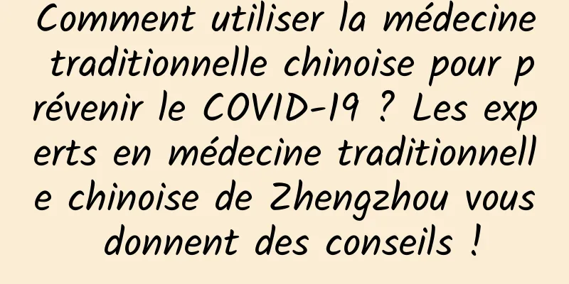 Comment utiliser la médecine traditionnelle chinoise pour prévenir le COVID-19 ? Les experts en médecine traditionnelle chinoise de Zhengzhou vous donnent des conseils !