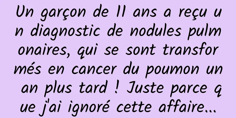 Un garçon de 11 ans a reçu un diagnostic de nodules pulmonaires, qui se sont transformés en cancer du poumon un an plus tard ! Juste parce que j'ai ignoré cette affaire...
