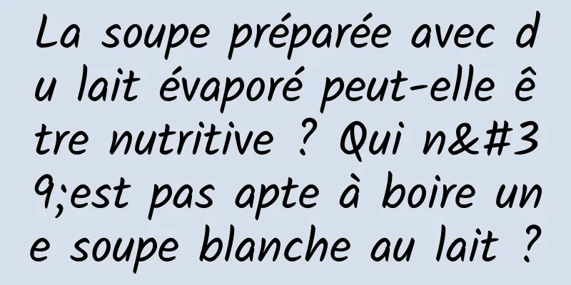 La soupe préparée avec du lait évaporé peut-elle être nutritive ? Qui n'est pas apte à boire une soupe blanche au lait ?