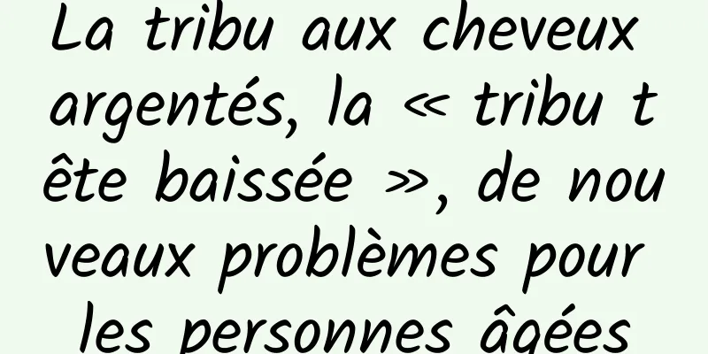 La tribu aux cheveux argentés, la « tribu tête baissée », de nouveaux problèmes pour les personnes âgées