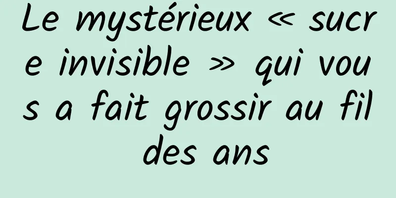 Le mystérieux « sucre invisible » qui vous a fait grossir au fil des ans