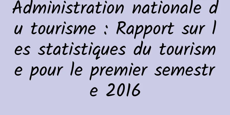 Administration nationale du tourisme : Rapport sur les statistiques du tourisme pour le premier semestre 2016