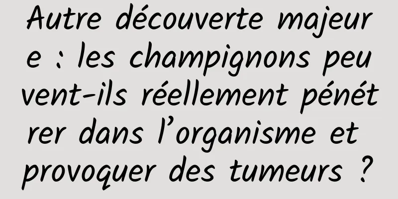 Autre découverte majeure : les champignons peuvent-ils réellement pénétrer dans l’organisme et provoquer des tumeurs ?