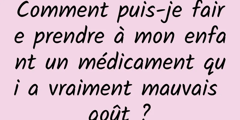Comment puis-je faire prendre à mon enfant un médicament qui a vraiment mauvais goût ?