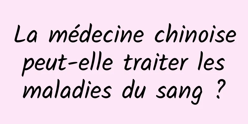 La médecine chinoise peut-elle traiter les maladies du sang ?