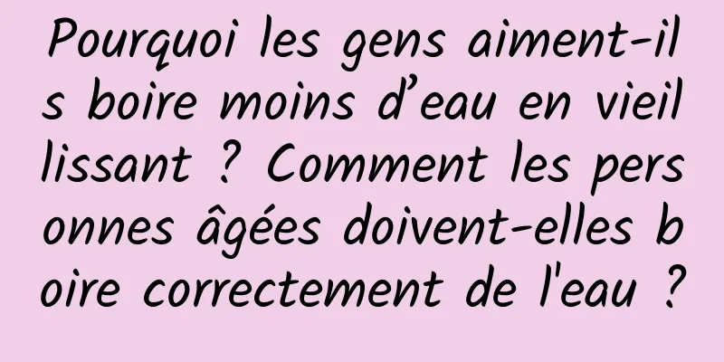 Pourquoi les gens aiment-ils boire moins d’eau en vieillissant ? Comment les personnes âgées doivent-elles boire correctement de l'eau ?
