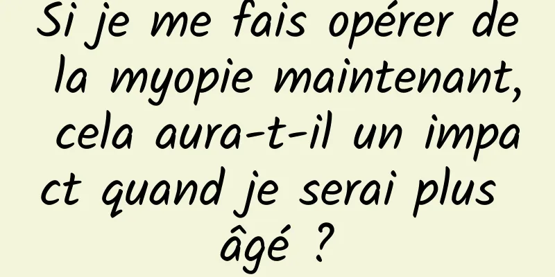 Si je me fais opérer de la myopie maintenant, cela aura-t-il un impact quand je serai plus âgé ?