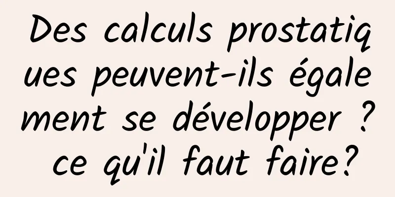 Des calculs prostatiques peuvent-ils également se développer ? ce qu'il faut faire?