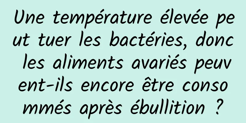 Une température élevée peut tuer les bactéries, donc les aliments avariés peuvent-ils encore être consommés après ébullition ?