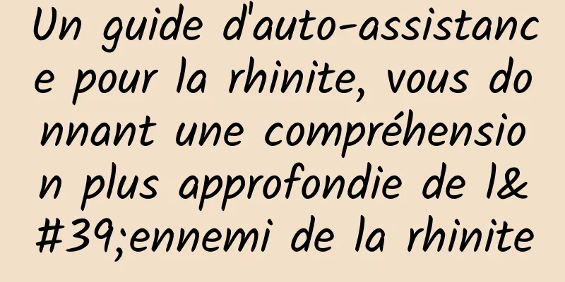 Un guide d'auto-assistance pour la rhinite, vous donnant une compréhension plus approfondie de l'ennemi de la rhinite