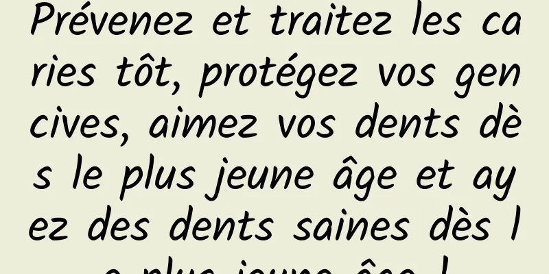 Prévenez et traitez les caries tôt, protégez vos gencives, aimez vos dents dès le plus jeune âge et ayez des dents saines dès le plus jeune âge !