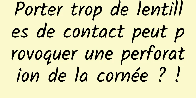 Porter trop de lentilles de contact peut provoquer une perforation de la cornée ? !