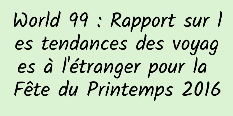 World 99 : Rapport sur les tendances des voyages à l'étranger pour la Fête du Printemps 2016