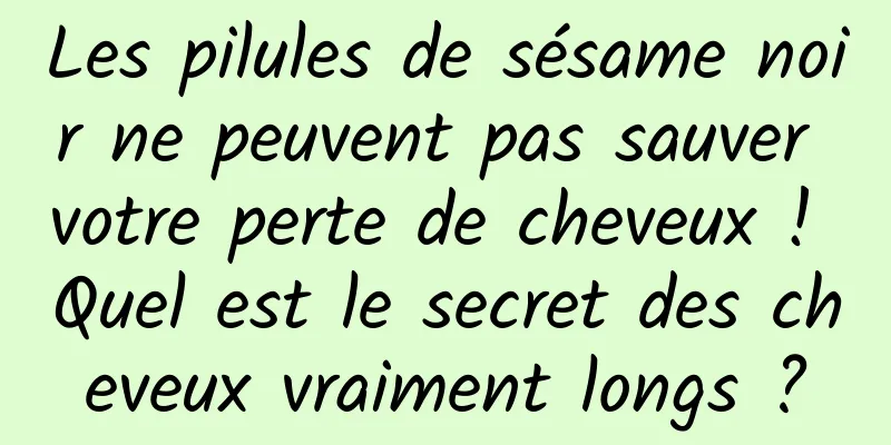 Les pilules de sésame noir ne peuvent pas sauver votre perte de cheveux ! Quel est le secret des cheveux vraiment longs ?