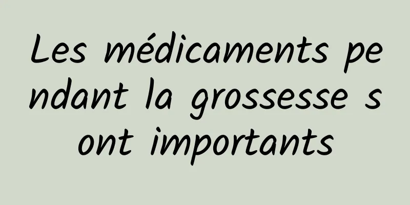 Les médicaments pendant la grossesse sont importants
