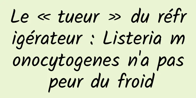 Le « tueur » du réfrigérateur : Listeria monocytogenes n'a pas peur du froid