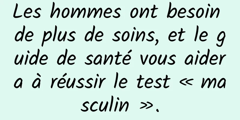 Les hommes ont besoin de plus de soins, et le guide de santé vous aidera à réussir le test « masculin ».