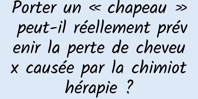 Porter un « chapeau » peut-il réellement prévenir la perte de cheveux causée par la chimiothérapie ?