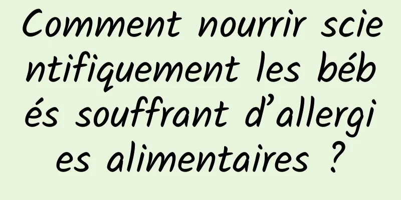 Comment nourrir scientifiquement les bébés souffrant d’allergies alimentaires ?