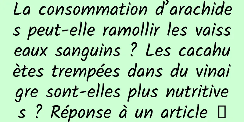 La consommation d’arachides peut-elle ramollir les vaisseaux sanguins ? Les cacahuètes trempées dans du vinaigre sont-elles plus nutritives ? Réponse à un article →