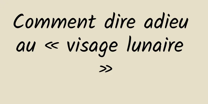 Comment dire adieu au « visage lunaire »
