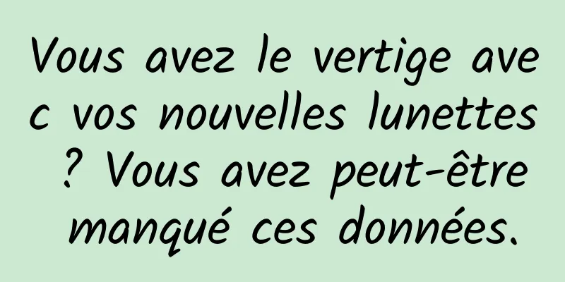 Vous avez le vertige avec vos nouvelles lunettes ? Vous avez peut-être manqué ces données.