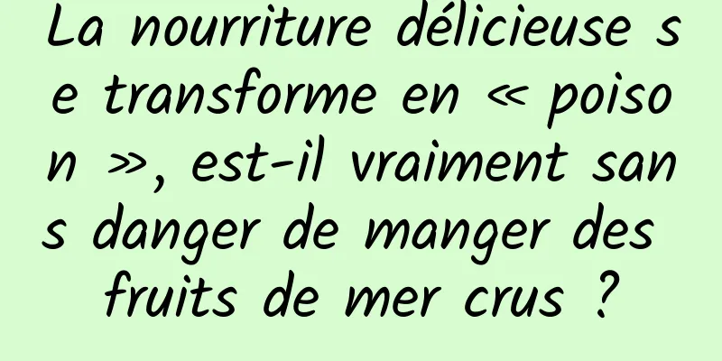 La nourriture délicieuse se transforme en « poison », est-il vraiment sans danger de manger des fruits de mer crus ?
