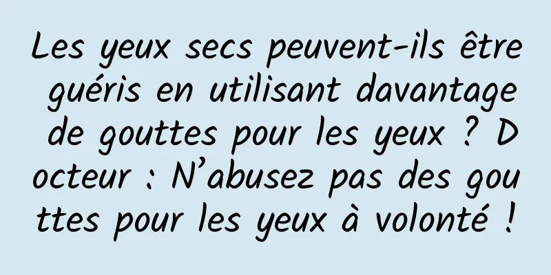 Les yeux secs peuvent-ils être guéris en utilisant davantage de gouttes pour les yeux ? Docteur : N’abusez pas des gouttes pour les yeux à volonté !