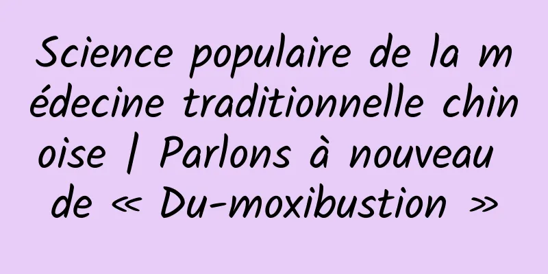Science populaire de la médecine traditionnelle chinoise | Parlons à nouveau de « Du-moxibustion »