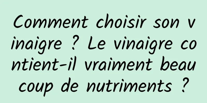 Comment choisir son vinaigre ? Le vinaigre contient-il vraiment beaucoup de nutriments ?
