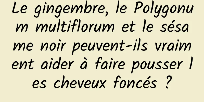 Le gingembre, le Polygonum multiflorum et le sésame noir peuvent-ils vraiment aider à faire pousser les cheveux foncés ?