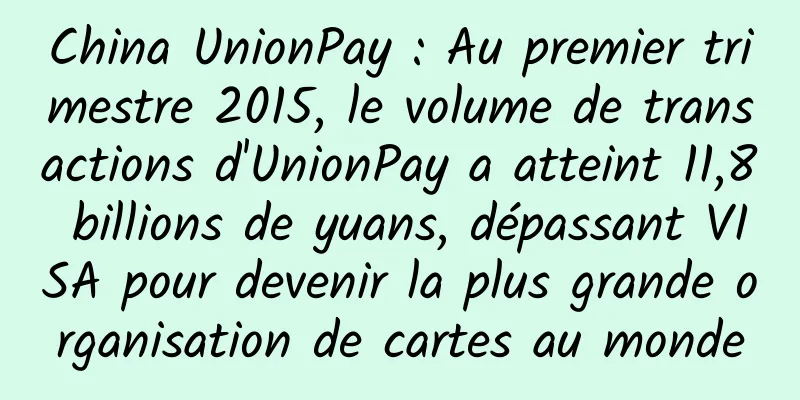 China UnionPay : Au premier trimestre 2015, le volume de transactions d'UnionPay a atteint 11,8 billions de yuans, dépassant VISA pour devenir la plus grande organisation de cartes au monde