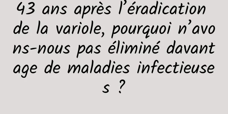 43 ans après l’éradication de la variole, pourquoi n’avons-nous pas éliminé davantage de maladies infectieuses ?