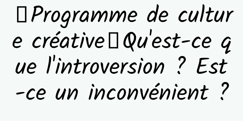 【Programme de culture créative】Qu'est-ce que l'introversion ? Est-ce un inconvénient ?