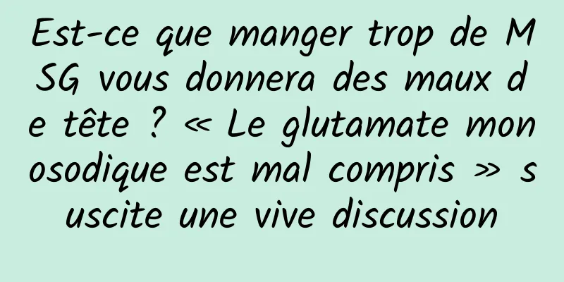 Est-ce que manger trop de MSG vous donnera des maux de tête ? « Le glutamate monosodique est mal compris » suscite une vive discussion