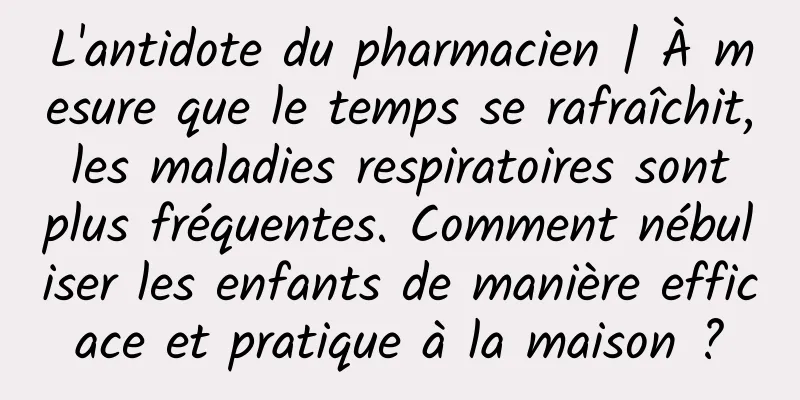 L'antidote du pharmacien | À mesure que le temps se rafraîchit, les maladies respiratoires sont plus fréquentes. Comment nébuliser les enfants de manière efficace et pratique à la maison ?