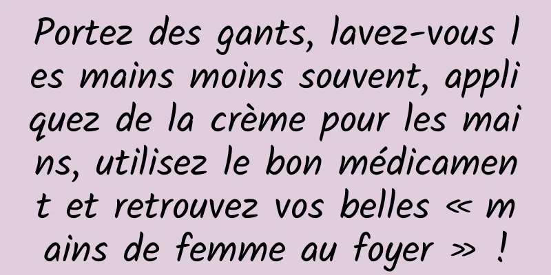 Portez des gants, lavez-vous les mains moins souvent, appliquez de la crème pour les mains, utilisez le bon médicament et retrouvez vos belles « mains de femme au foyer » !