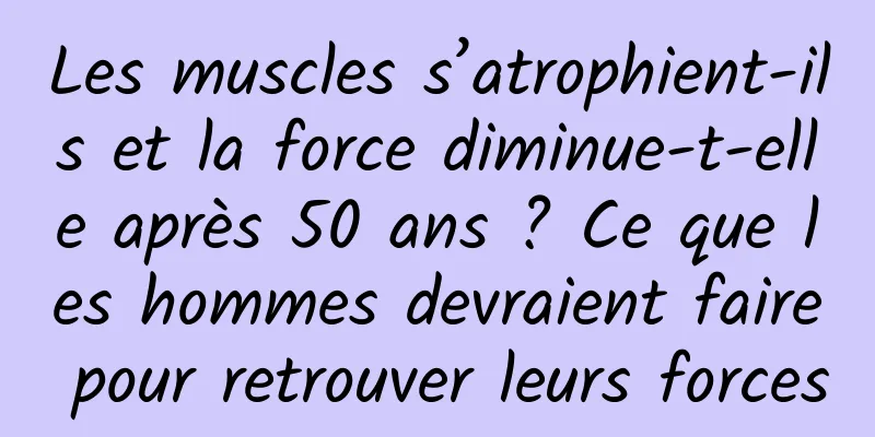 Les muscles s’atrophient-ils et la force diminue-t-elle après 50 ans ? Ce que les hommes devraient faire pour retrouver leurs forces