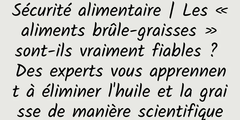 Sécurité alimentaire | Les « aliments brûle-graisses » sont-ils vraiment fiables ? Des experts vous apprennent à éliminer l'huile et la graisse de manière scientifique