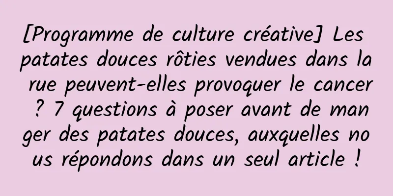 [Programme de culture créative] Les patates douces rôties vendues dans la rue peuvent-elles provoquer le cancer ? 7 questions à poser avant de manger des patates douces, auxquelles nous répondons dans un seul article !