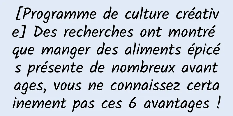 [Programme de culture créative] Des recherches ont montré que manger des aliments épicés présente de nombreux avantages, vous ne connaissez certainement pas ces 6 avantages !