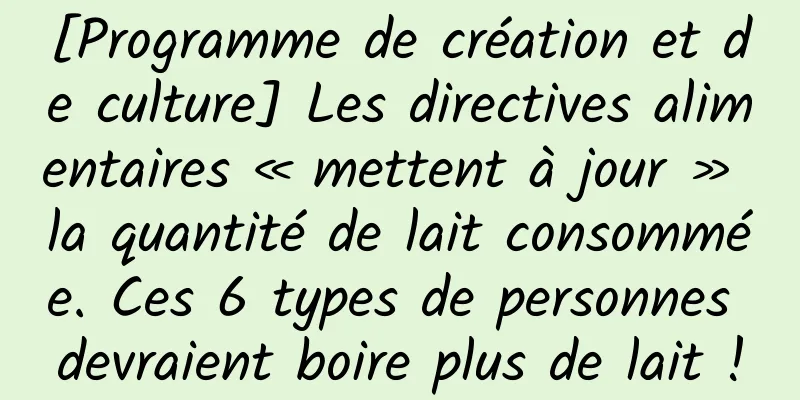 [Programme de création et de culture] Les directives alimentaires « mettent à jour » la quantité de lait consommée. Ces 6 types de personnes devraient boire plus de lait !