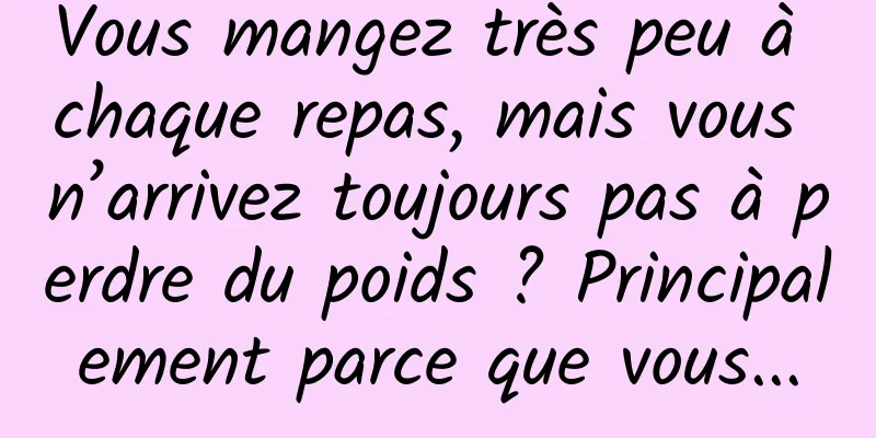 Vous mangez très peu à chaque repas, mais vous n’arrivez toujours pas à perdre du poids ? Principalement parce que vous...