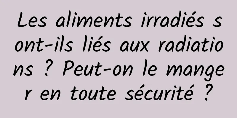 Les aliments irradiés sont-ils liés aux radiations ? Peut-on le manger en toute sécurité ?