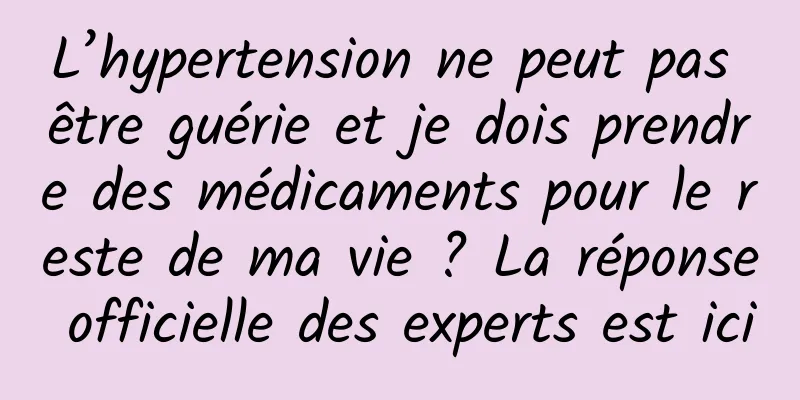L’hypertension ne peut pas être guérie et je dois prendre des médicaments pour le reste de ma vie ? La réponse officielle des experts est ici
