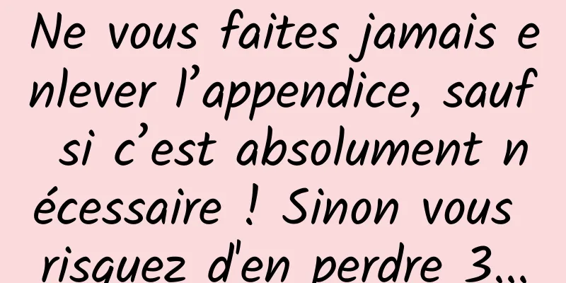 Ne vous faites jamais enlever l’appendice, sauf si c’est absolument nécessaire ! Sinon vous risquez d'en perdre 3...